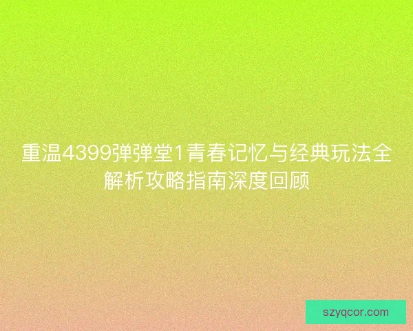 重温4399弹弹堂1青春记忆与经典玩法全解析攻略指南深度回顾
