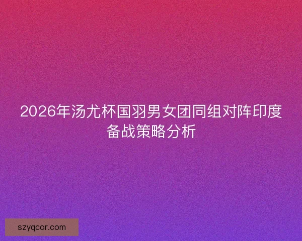 2026年汤尤杯国羽男女团同组对阵印度备战策略分析