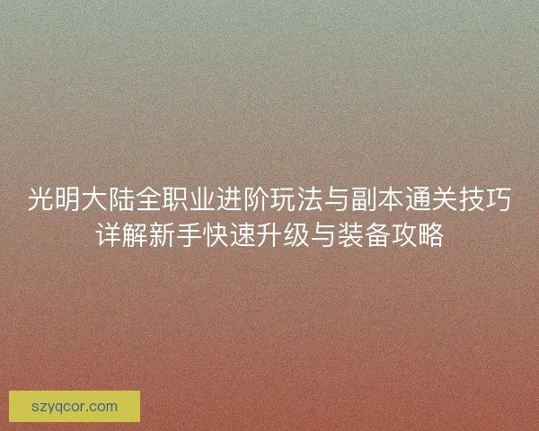 光明大陆全职业进阶玩法与副本通关技巧详解新手快速升级与装备攻略
