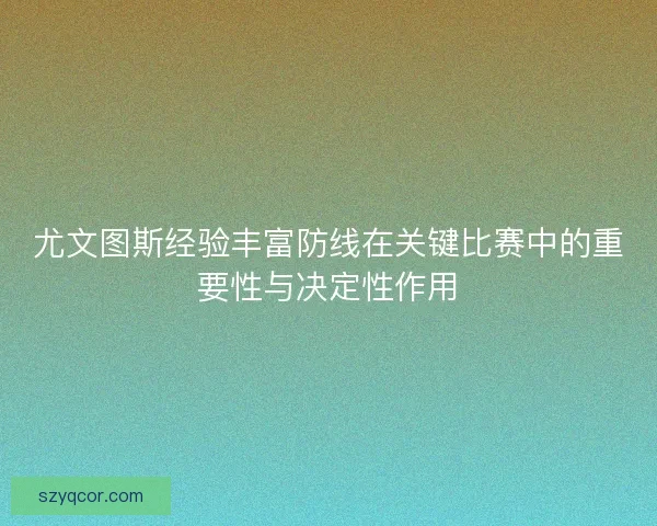 尤文图斯经验丰富防线在关键比赛中的重要性与决定性作用