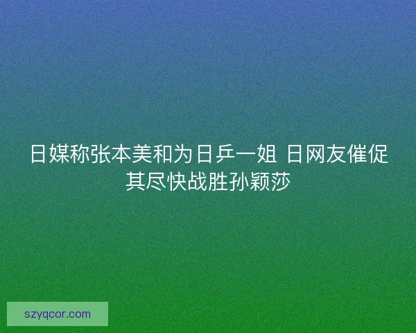 日媒称张本美和为日乒一姐 日网友催促其尽快战胜孙颖莎