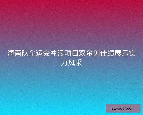 海南队全运会冲浪项目双金创佳绩展示实力风采