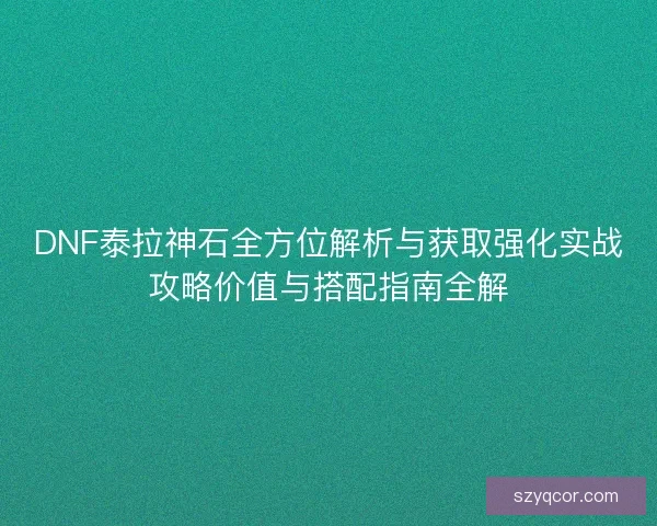 DNF泰拉神石全方位解析与获取强化实战攻略价值与搭配指南全解