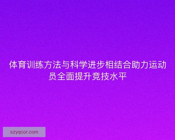 体育训练方法与科学进步相结合助力运动员全面提升竞技水平