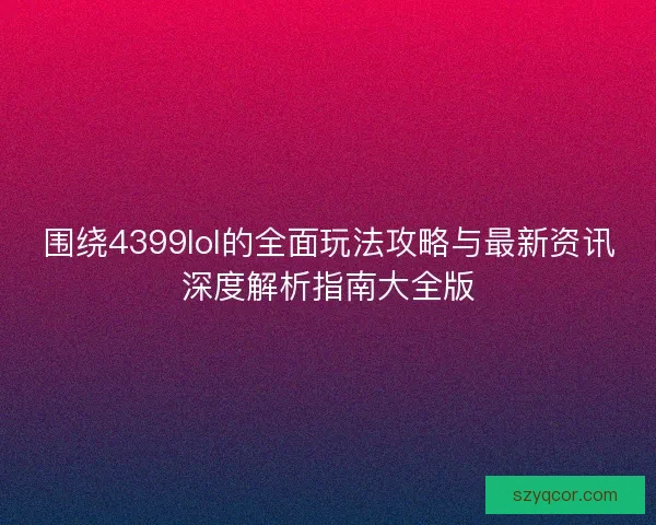 围绕4399lol的全面玩法攻略与最新资讯深度解析指南大全版